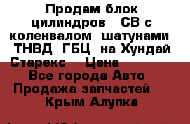 Продам блок цилиндров D4СВ с коленвалом, шатунами, ТНВД, ГБЦ, на Хундай Старекс  › Цена ­ 50 000 - Все города Авто » Продажа запчастей   . Крым,Алупка